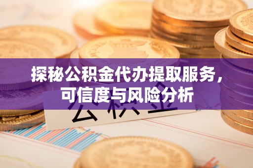 文水探秘公积金代办提取服务，可信度与风险分析