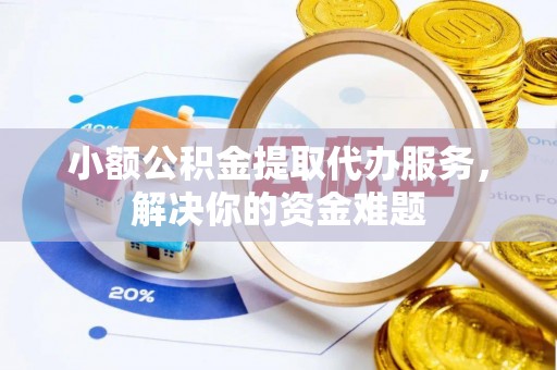 文水小额公积金提取代办服务，解决你的资金难题
