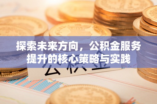 文水探索未来方向，公积金服务提升的核心策略与实践