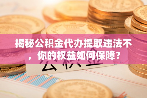 文水揭秘公积金代办提取违法不，你的权益如何保障？